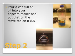 Step 2
 Pour a cap full of
oil into your
popcorn maker and
put that on the
stove top on 8-8.5
 