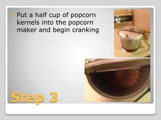 Step 3
 Put a half cup of popcorn
kernels into the popcorn
maker and begin cranking
 