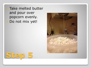 Step 5
 Take melted butter
and pour over
popcorn evenly.
 Do not mix yet!
 