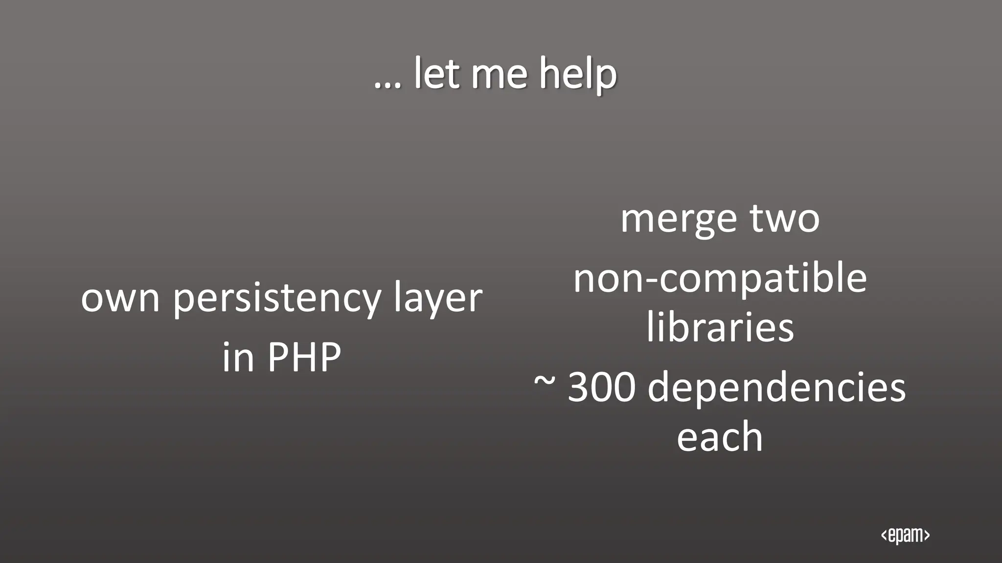 … let me help
own persistency layer
in PHP
merge two
non-compatible
libraries
~ 300 dependencies
each
 