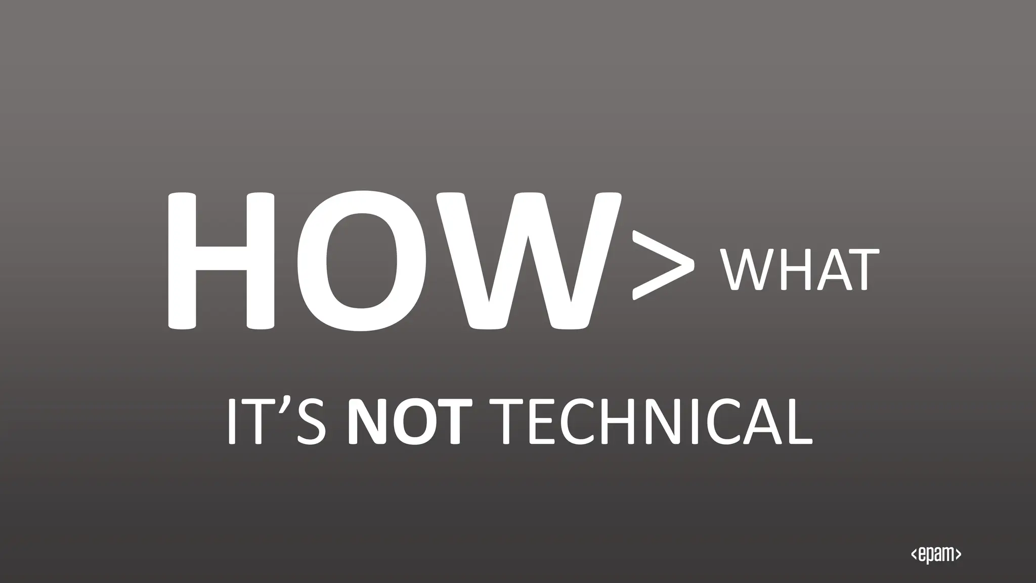 IT’S NOT TECHNICAL
WHAT
HOW>
 