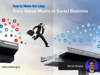 @bernieborg
How to Make the Leap
From Social Media to Social Business
Bernie Borges@bernieborges
 