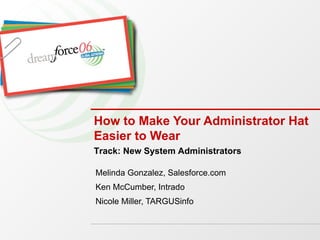 How to Make Your Administrator Hat Easier to Wear Melinda Gonzalez, Salesforce.com Ken McCumber, Intrado Nicole Miller, TARGUSinfo Track: New System Administrators 