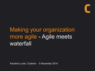 Making your organization 
more agile - Agile meets 
waterfall 
Karoliina Luoto, Codento · 5 November 2014 
 