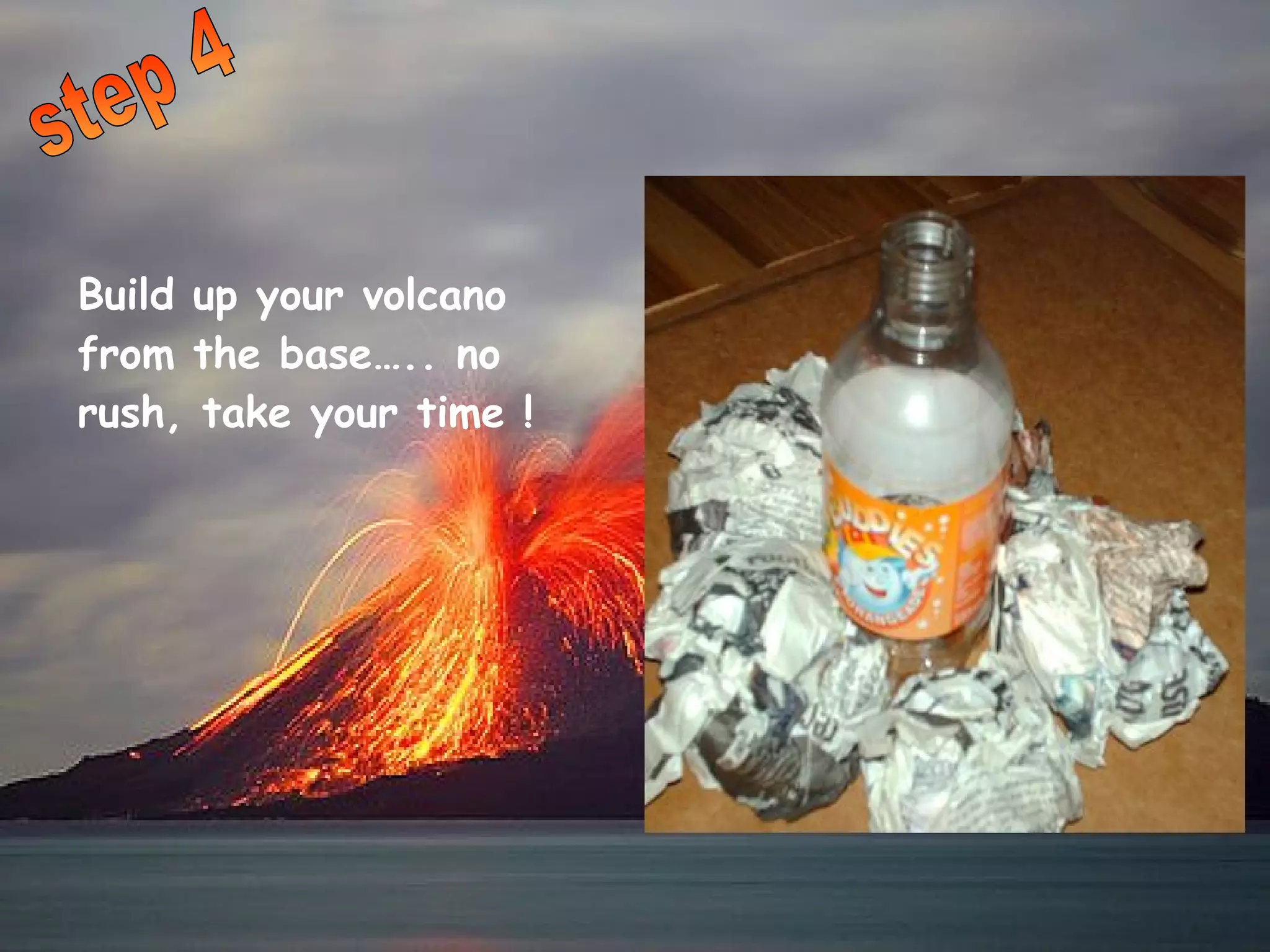 step 4 Build up your volcano from the base….. no rush, take your time ! 