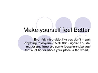 Make yourself feel Better Ever felt miserable, like you don’t mean anything to anyone? Well, think again! You do matter and here are some ideas to make you feel a lot better about your place in the world.  