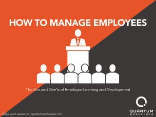 HOW TO MANAGE EMPLOYEES
The Dos and Don’ts of Employee Learning and Development
Make work awesome | quantumworkplace.com
 