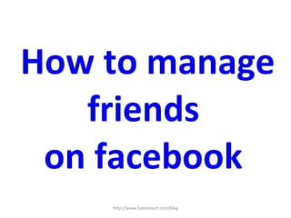 How to manage friends  on facebook  http://www.balencourt.com/blog 