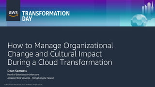© 2018, Amazon Web Services, Inc. or its Affiliates. All rights reserved.© 2018, Amazon Web Services, Inc. or its Affiliates. All rights reserved.
How to Manage Organizational
Change and Cultural Impact
During a Cloud Transformation
Dean Samuels
Head of Solutions Architecture
Amazon Web Services – Hong Kong & Taiwan
 