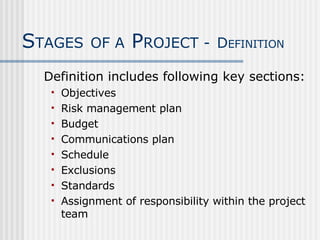 Definition includes following key sections: Objectives Risk management plan Budget Communications plan Schedule Exclusions Standards Assignment of responsibility within the project team S TAGES   OF A  P ROJECT -   D EFINITION 