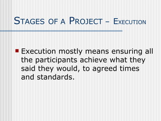 Execution mostly means ensuring all the participants achieve what they said they would, to agreed times and standards. S TAGES   OF A  P ROJECT –   E XECUTION 