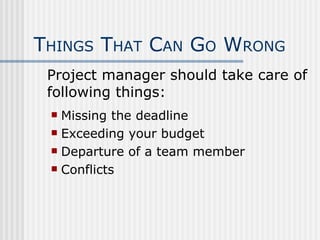 T HINGS  T HAT  C AN  G O  W RONG Project manager should take care of following things: Missing the deadline Exceeding your budget Departure of a team member Conflicts 