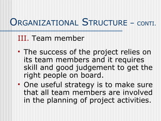 III.  Team member The success of the project relies on its team members and it requires skill and good judgement to get the right people on board. One useful strategy is to make sure that all team members are involved in the planning of project activities. O RGANIZATIONAL  S TRUCTURE –  CONTI. 