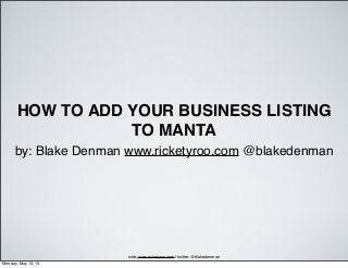 HOW TO ADD YOUR BUSINESS LISTING
TO MANTA
by: Blake Denman www.ricketyroo.com @blakedenman
web: www.ricketyroo.com | twitter: @blakedenman
Monday, May 13, 13
 