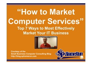 SPHomeRun.com


  “How to Market
Computer Services”
        Top 7 Ways to Most Effectively
           Market Your IT Business



  Courtesy of the
  Small Business Computer Consulting Blog
  http://blog.sphomerun.com
 
