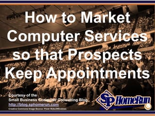 SPHomeRun.com


  How to Market
Computer Services
 so that Prospects
Keep Appointments
  Courtesy of the
  Small Business Computer Consulting Blog
  http://blog.sphomerun.com
  Creative Commons Image Source: Flickr BUILDWindows
 
