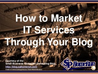 SPHomeRun.com




   How to Market
    IT Services
 Through Your Blog
  Courtesy of the
  Small Business Computer Consulting Blog
  http://blog.sphomerun.com
  Creative Commons Image Source: Flickr BUILDWindows
 