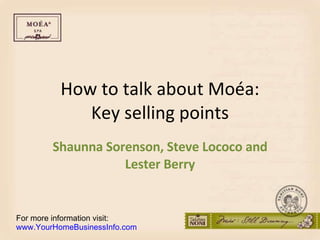 How to talk about Moéa: Key selling points Shaunna Sorenson, Steve Lococo and Lester Berry For more information visit: www.YourHomeBusinessInfo.com 