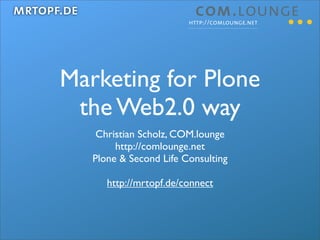 mrtopf.de
                                 http://comlounge.net




      Marketing for Plone
       the Web2.0 way
             Christian Scholz, COM.lounge
                 http://comlounge.net
            Plone & Second Life Consulting

               http://mrtopf.de/connect
