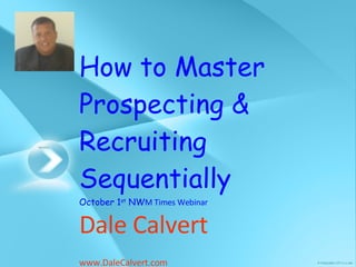 How to Master Prospecting & Recruiting Sequentially October 1 st  NW M Times Webinar Dale Calvert  www.DaleCalvert.com   