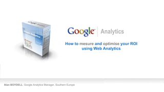 Alan BOYDELL , Google Analytics Manager, Southern Europe How to  mesure  and  optimise  your ROI using Web Analytics Analytics 
