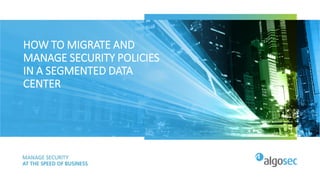 HOW TO MIGRATE AND
MANAGE SECURITY POLICIES
IN A SEGMENTED DATA
CENTER
 