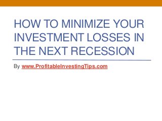 HOW TO MINIMIZE YOUR
INVESTMENT LOSSES IN
THE NEXT RECESSION
By www.ProfitableInvestingTips.com
 
