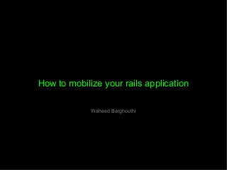 How to mobilize your rails application
Waheed Barghouthi
 