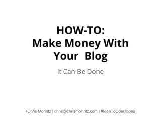 HOW-TO:
Make Money With
Your Blog
It Can Be Done

+Chris Mohritz | chris@chrismohritz.com | #IdeaToOperations

 