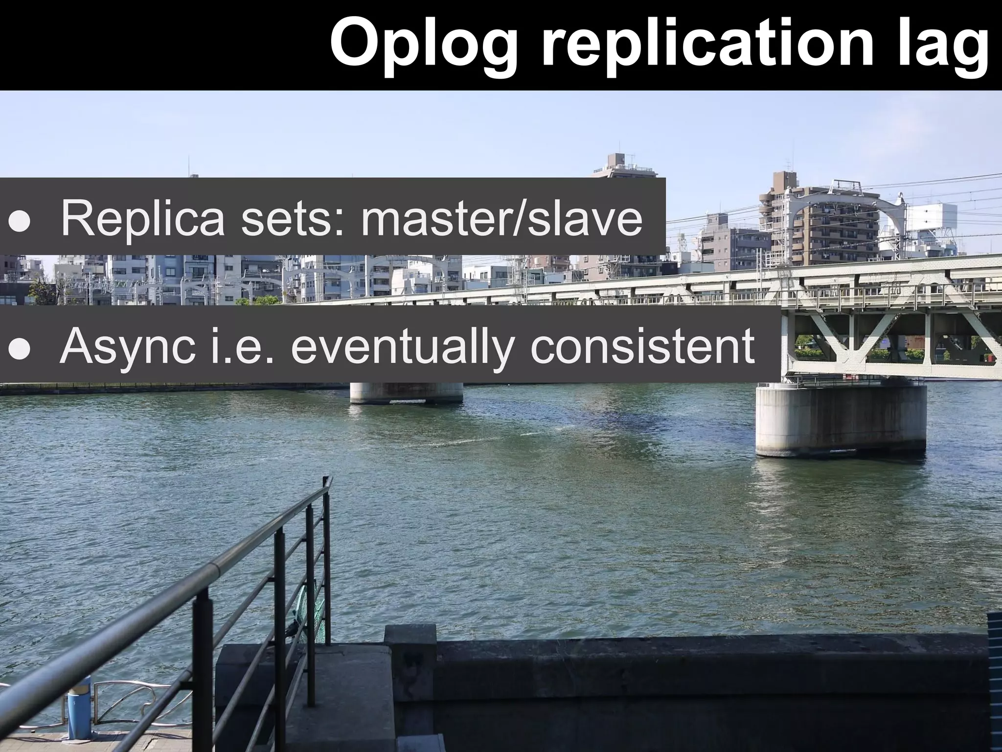 Oplog replication lag 
● Replica sets: master/slave 
● Async i.e. eventually consistent 
 