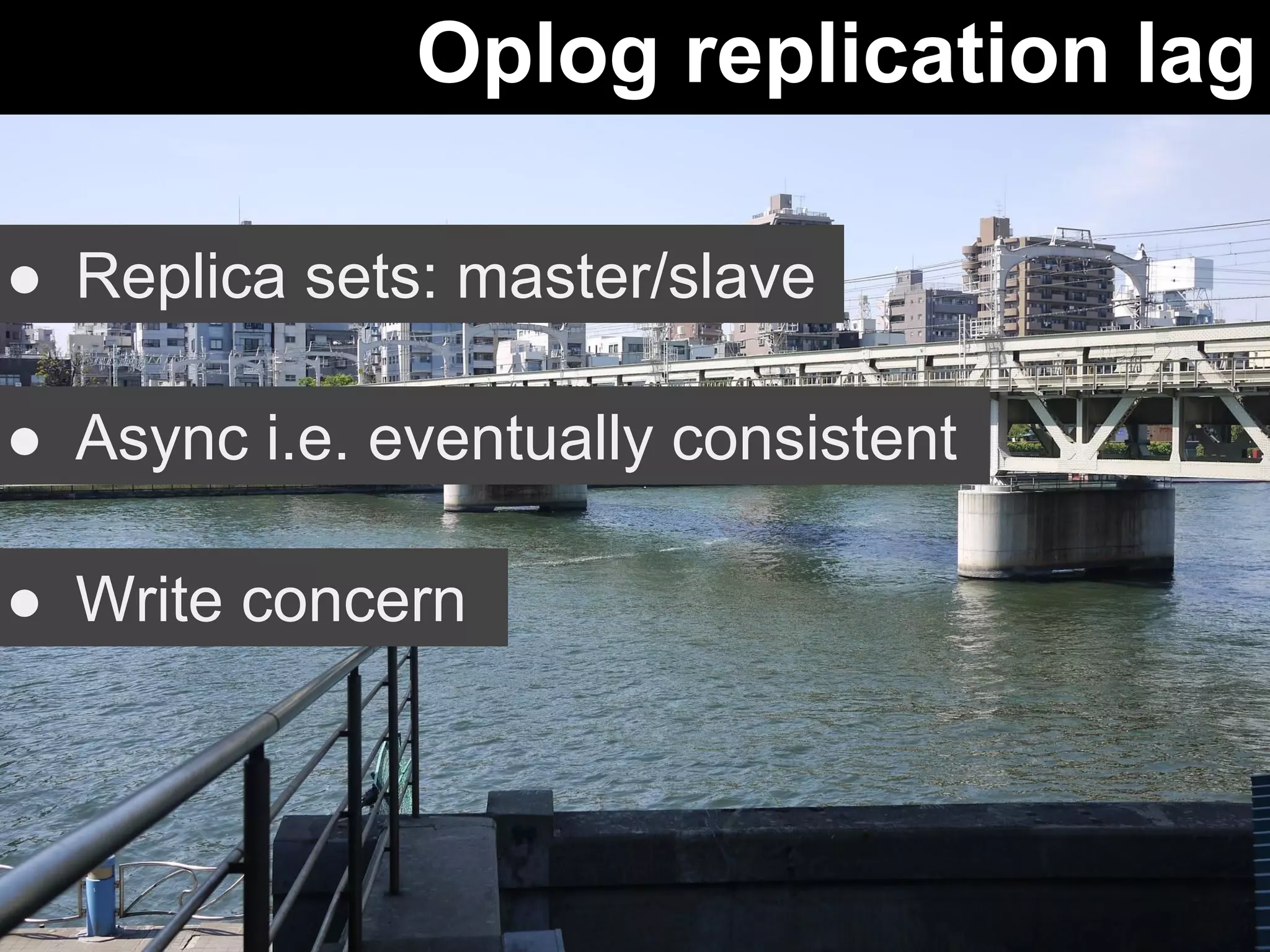 Oplog replication lag 
● Replica sets: master/slave 
● Async i.e. eventually consistent 
● Write concern 
 