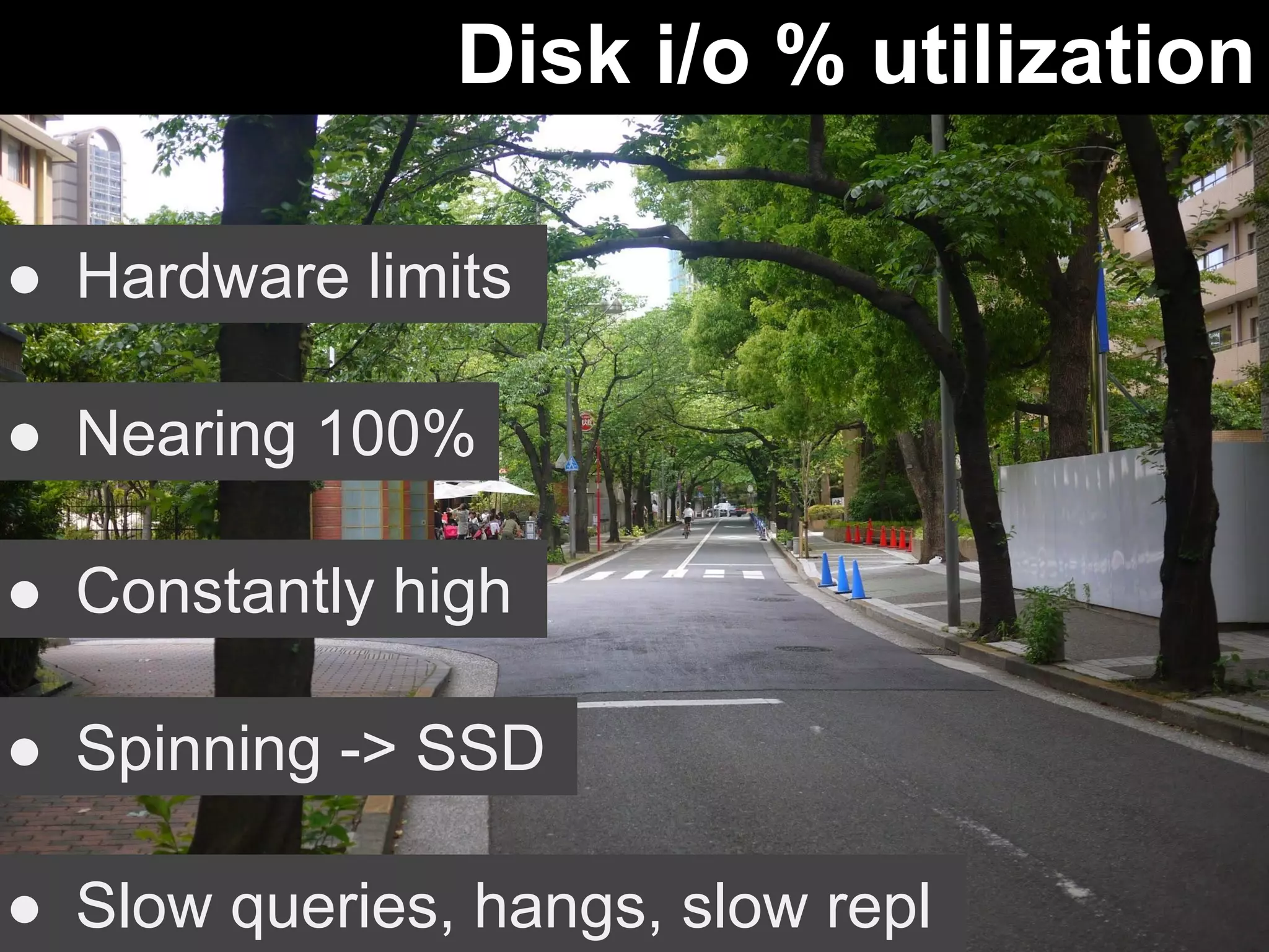 Disk i/o % utilization 
● Hardware limits 
● Nearing 100% 
● Constantly high 
● Spinning -> SSD 
● Slow queries, hangs, slow repl 
 