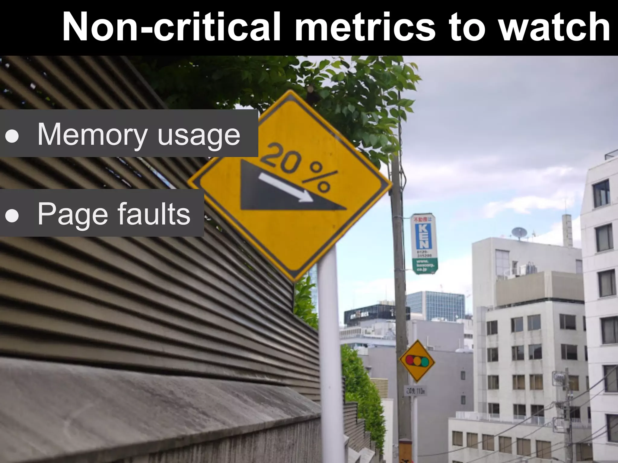Non-critical metrics to watch 
● Memory usage 
● Page faults 
 