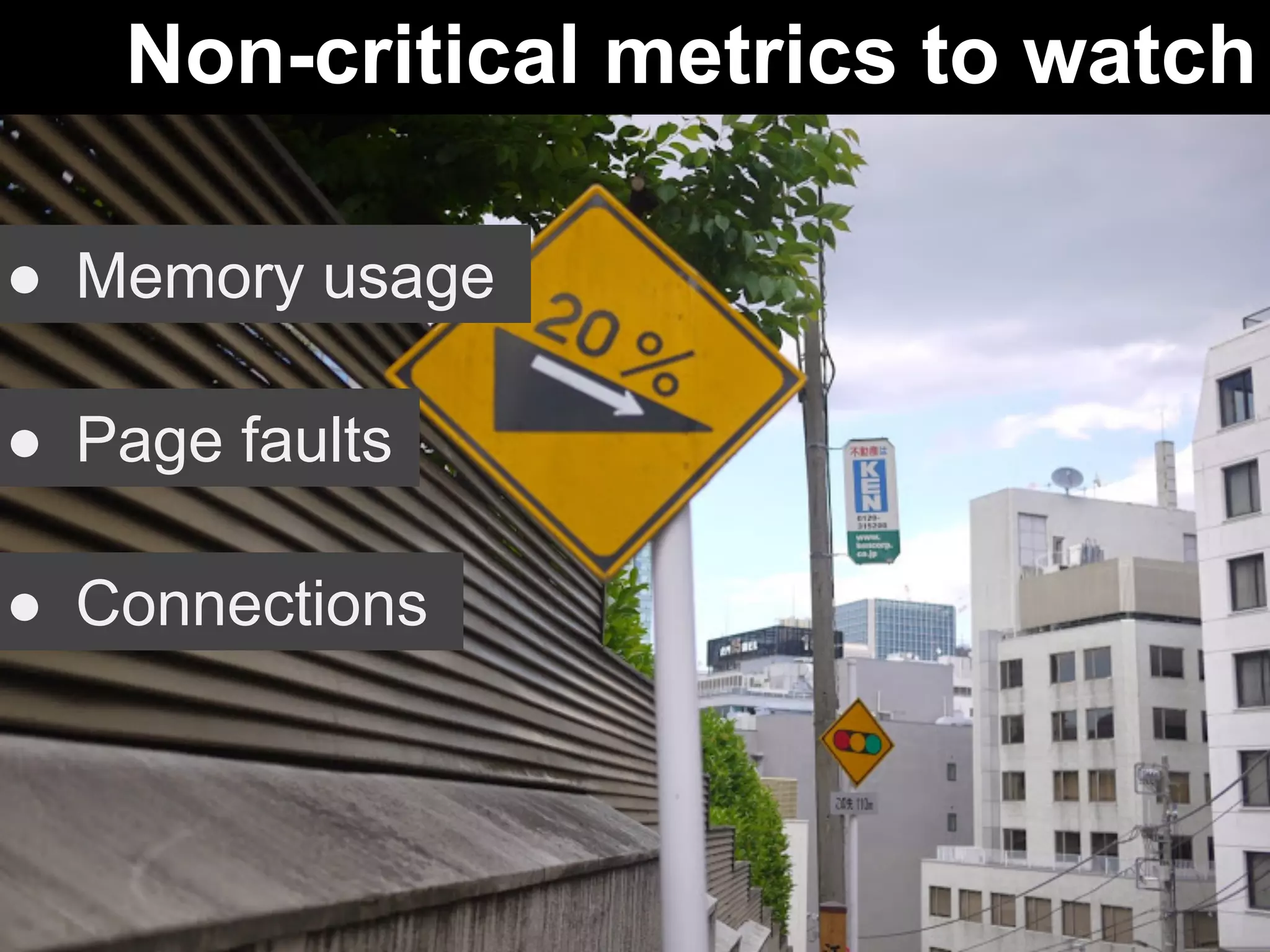 Non-critical metrics to watch 
● Memory usage 
● Page faults 
● Connections 
 