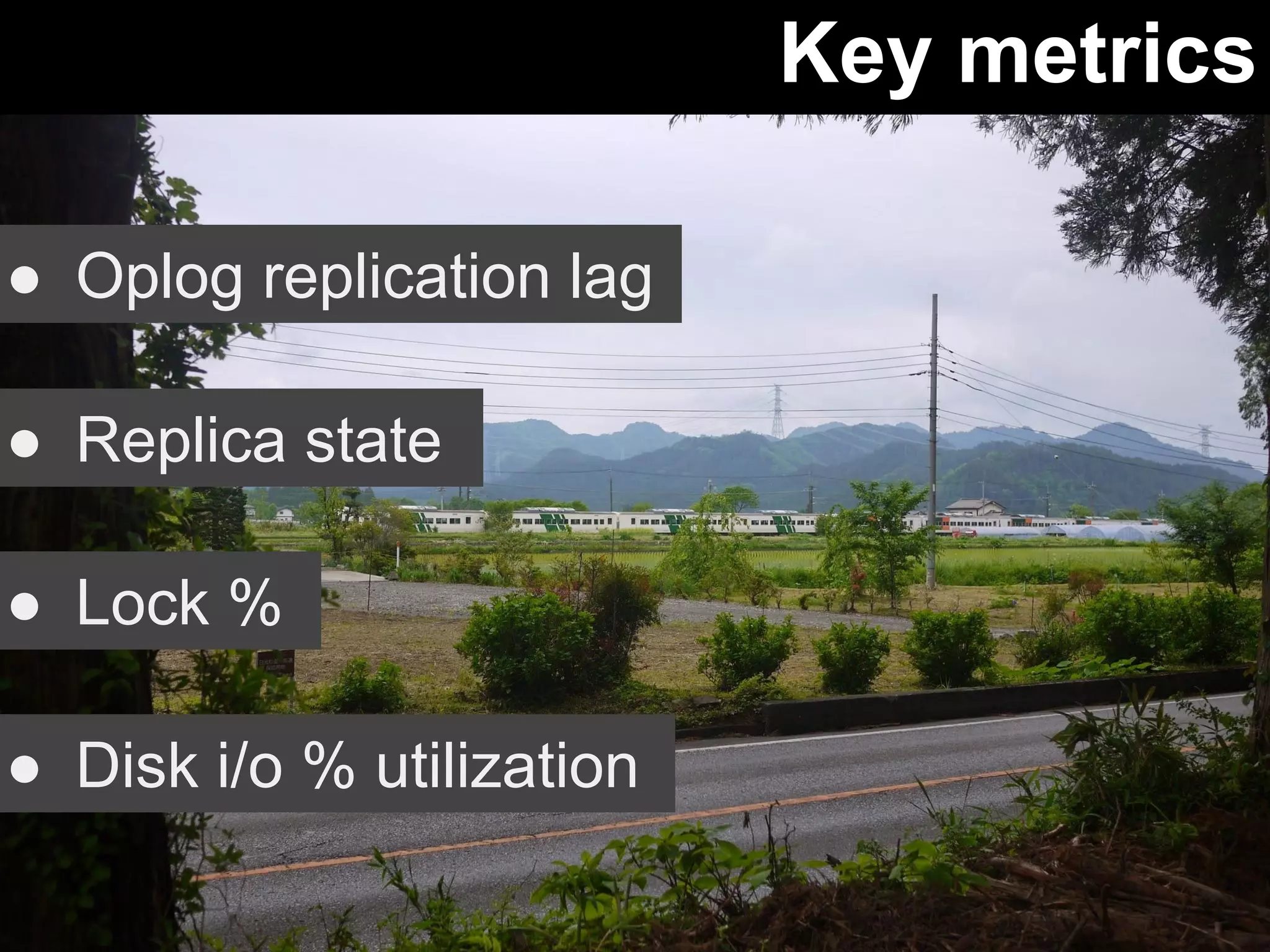 Key metrics 
● Oplog replication lag 
● Replica state 
● Lock % 
● Disk i/o % utilization 
 