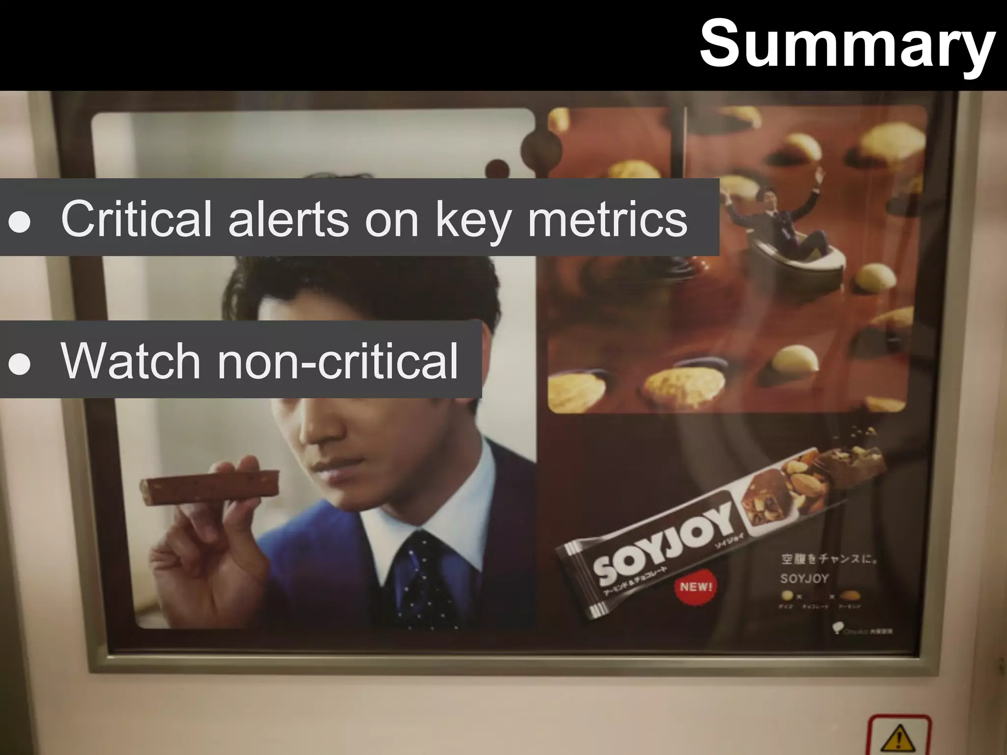 Summary 
● Critical alerts on key metrics 
● Watch non-critical 
 
