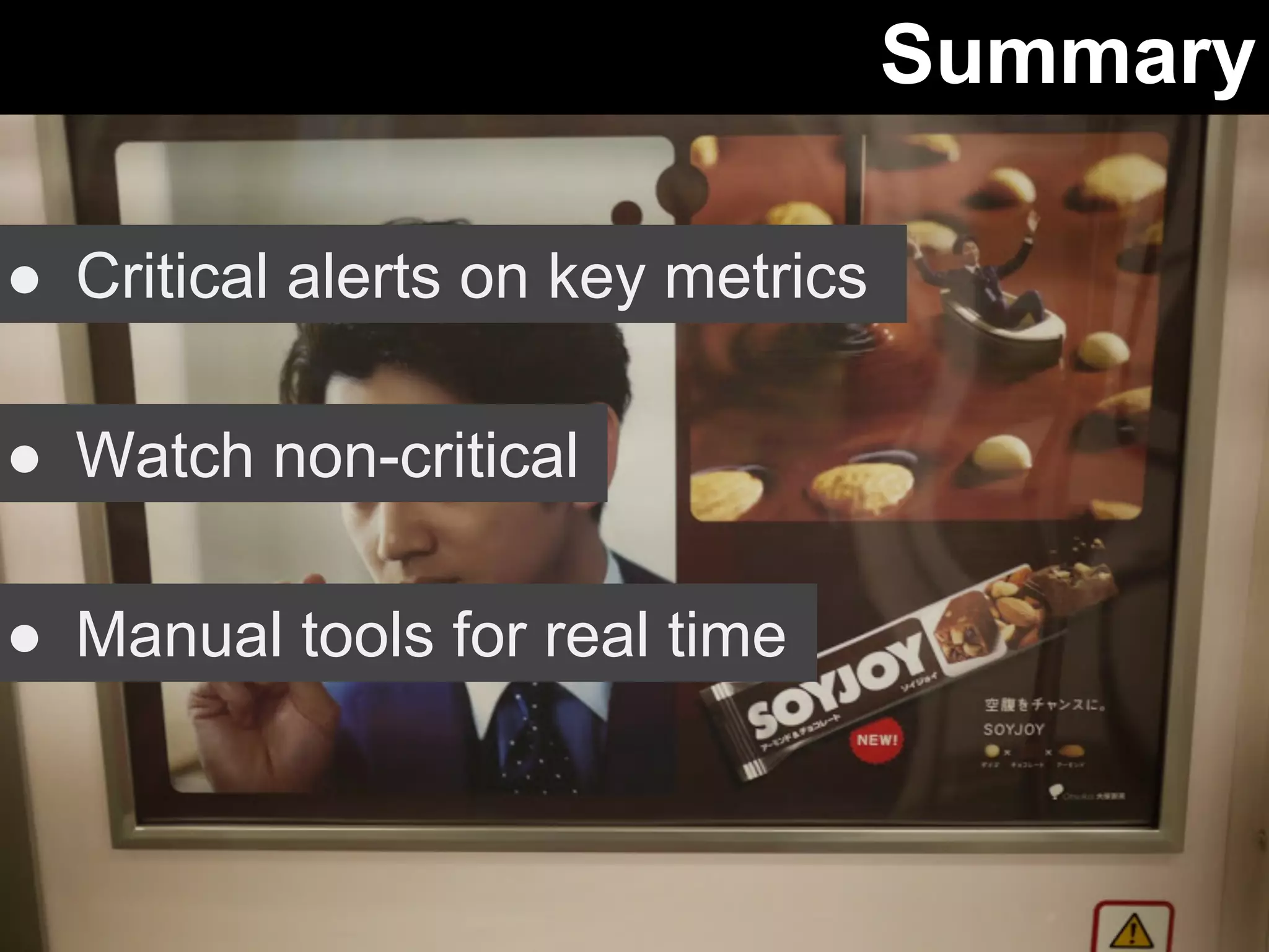 Summary 
● Critical alerts on key metrics 
● Watch non-critical 
● Manual tools for real time 
 