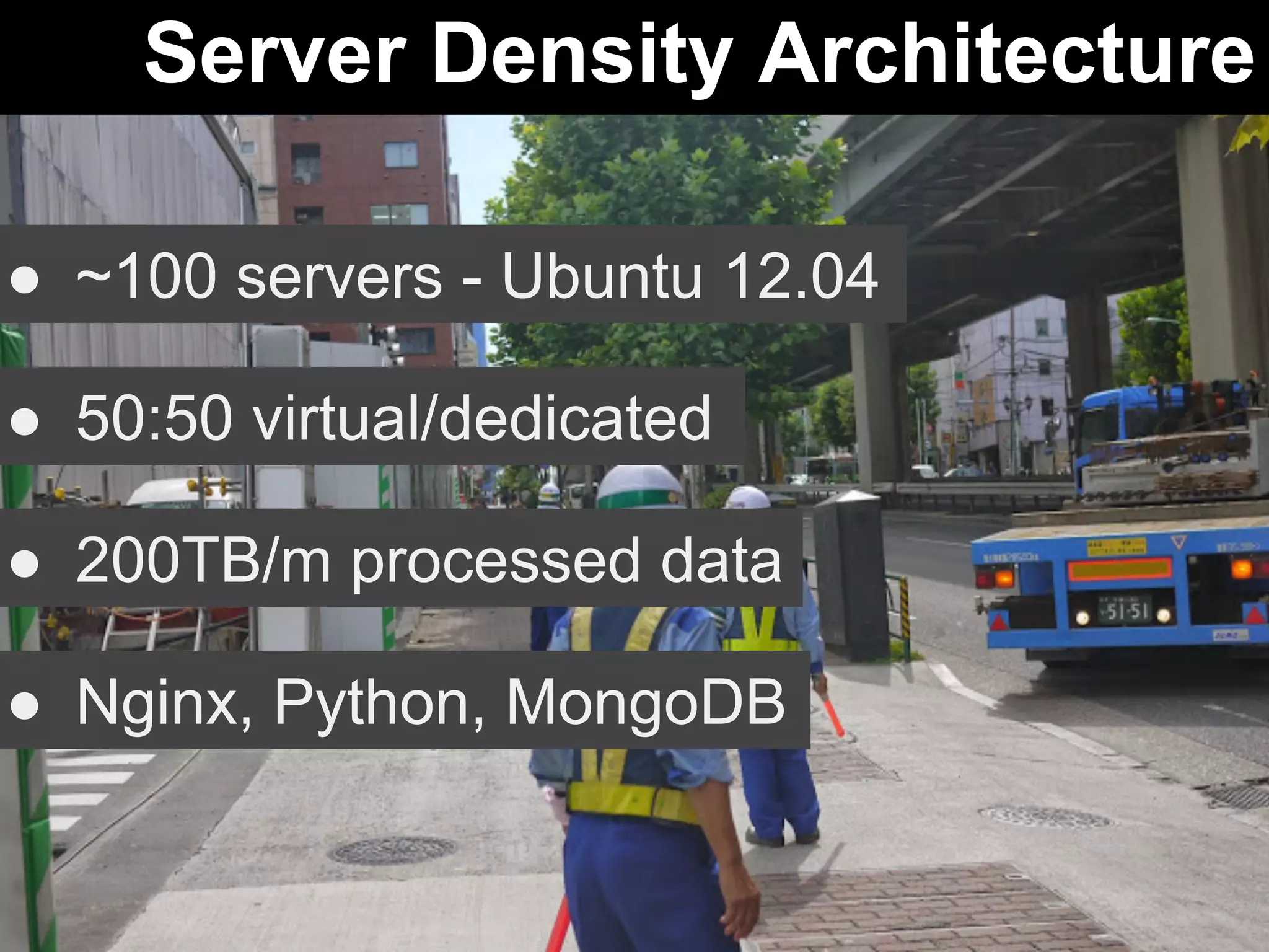 Server Density Architecture 
● ~100 servers - Ubuntu 12.04 
● 50:50 virtual/dedicated 
● 200TB/m processed data 
● Nginx, Python, MongoDB 
 