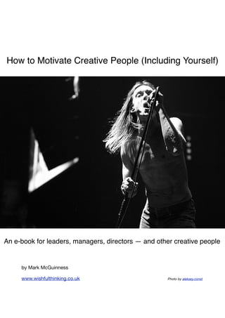 How to Motivate Creative People (Including Yourself)




An e-book for leaders, managers, directors — and other creative people


     by Mark McGuinness

     www.wishfulthinking.co.uk 	 	   	   	   	   	   	   Photo by aleksey.const
 
