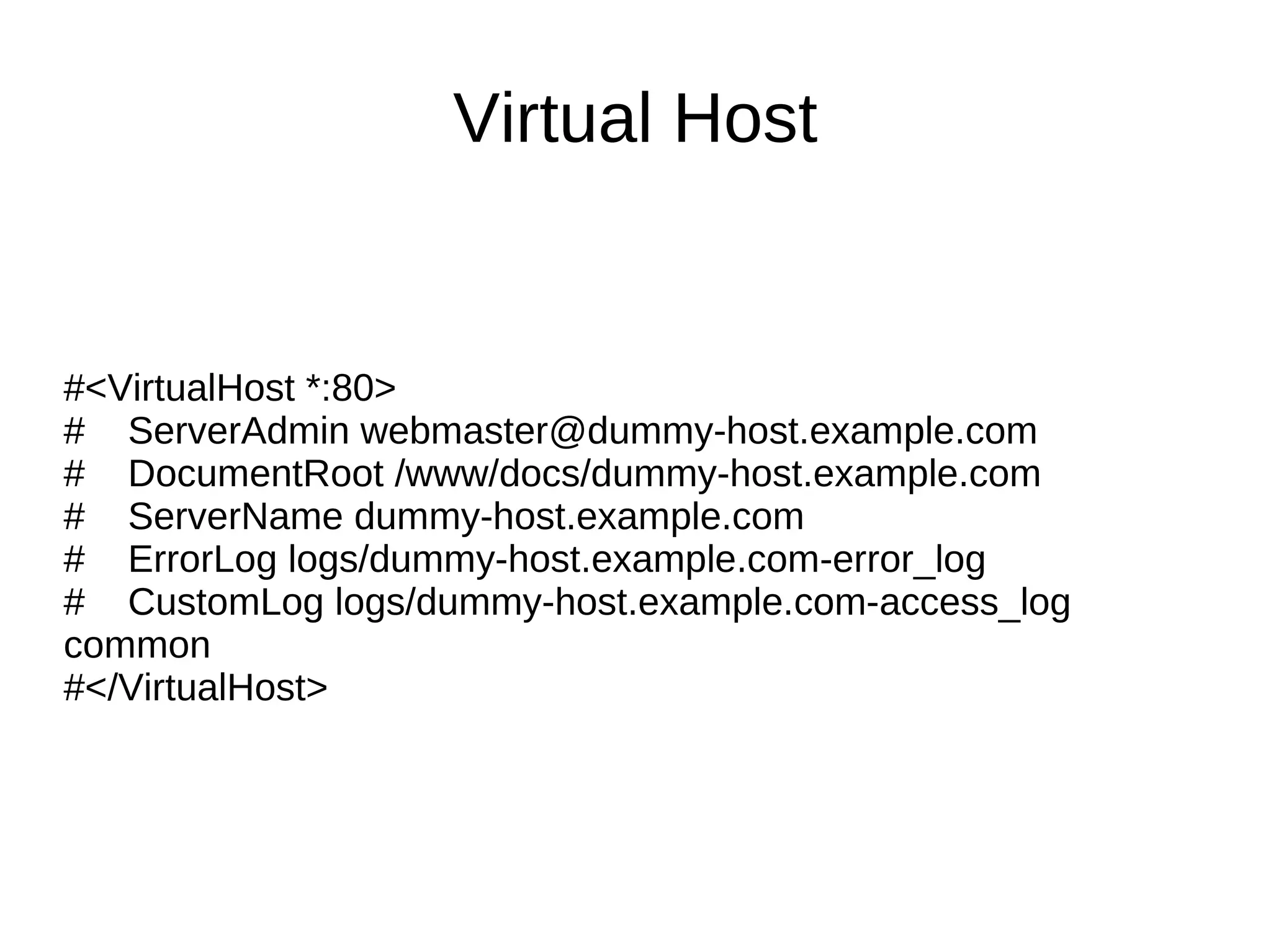 Virtual Host #<VirtualHost *:80> #  ServerAdmin webmaster@dummy-host.example.com #  DocumentRoot /www/docs/dummy-host.example.com #  ServerName dummy-host.example.com #  ErrorLog logs/dummy-host.example.com-error_log #  CustomLog logs/dummy-host.example.com-access_log common #</VirtualHost> 