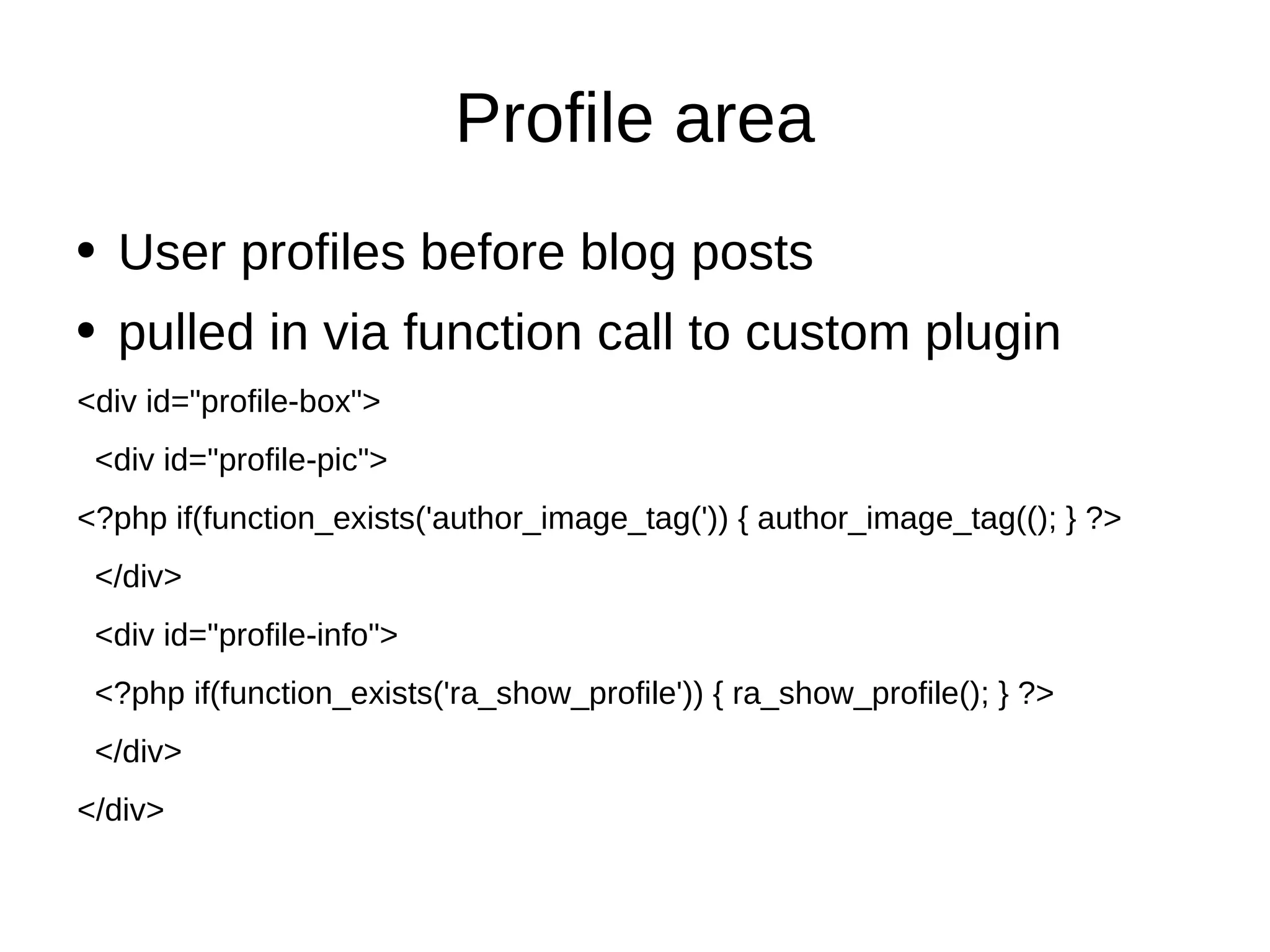 Profile area User profiles before blog posts pulled in via function call to custom plugin <div id="profile-box"> <div id="profile-pic"> <?php if(function_exists('author_image_tag(')) { author_image_tag((); } ?>  </div> <div id="profile-info"> <?php if(function_exists('ra_show_profile')) { ra_show_profile(); } ?>  </div> </div> 