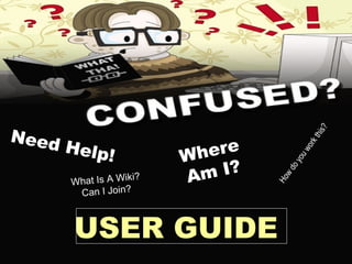 Need Help! How do you work this? Where Am I? What Is A Wiki? Can I Join? USER GUIDE 
