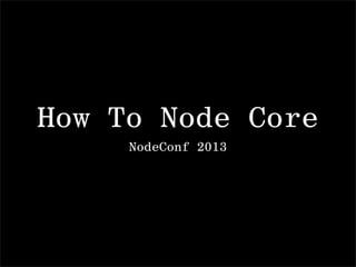 How To Node Core
NodeConf 2013
 