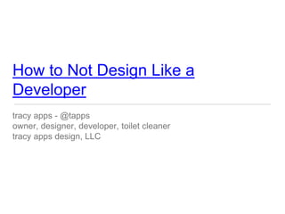How to Not Design Like a
Developer
tracy apps - @tapps
owner, designer, developer, toilet cleaner
tracy apps design, LLC
 