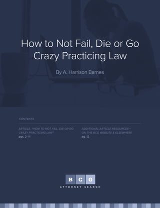 How to Not Fail, Die or Go
Crazy Practicing Law
By A. Harrison Barnes
ARTICLE, “HOW TO NOT FAIL, DIE OR GO
CRAZY PRACTICING LAW”
pgs. 2–11
CONTENTS
ADDITIONAL ARTICLE RESOURCES—
ON THE BCG WEBSITE & ELSEWHERE
pg. 12
 