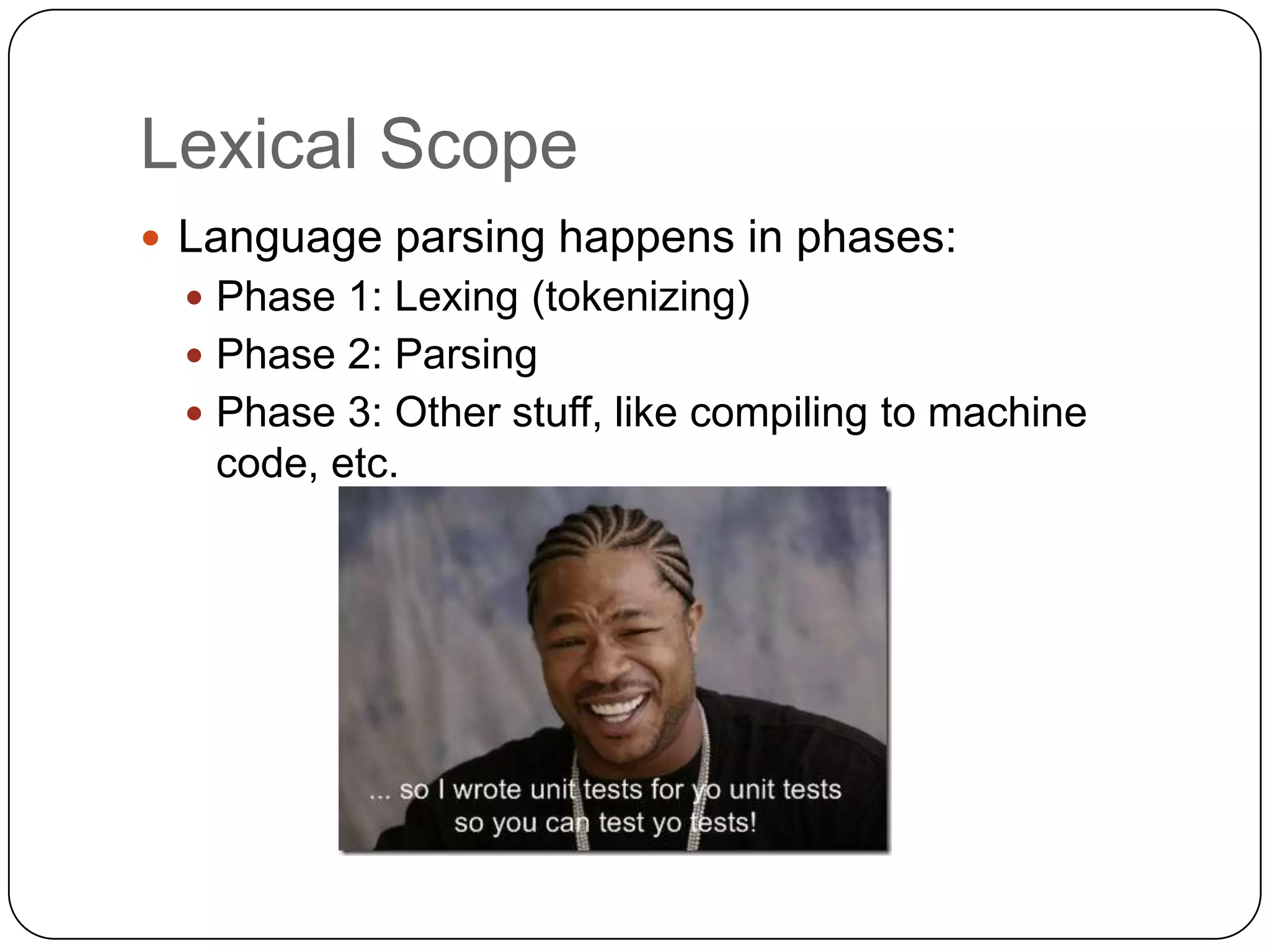 Lexical ScopeLanguage parsing happens in phases:Phase 1: Lexing (tokenizing)Phase 2: ParsingPhase 3: Other stuff, like compiling to machine code, etc.