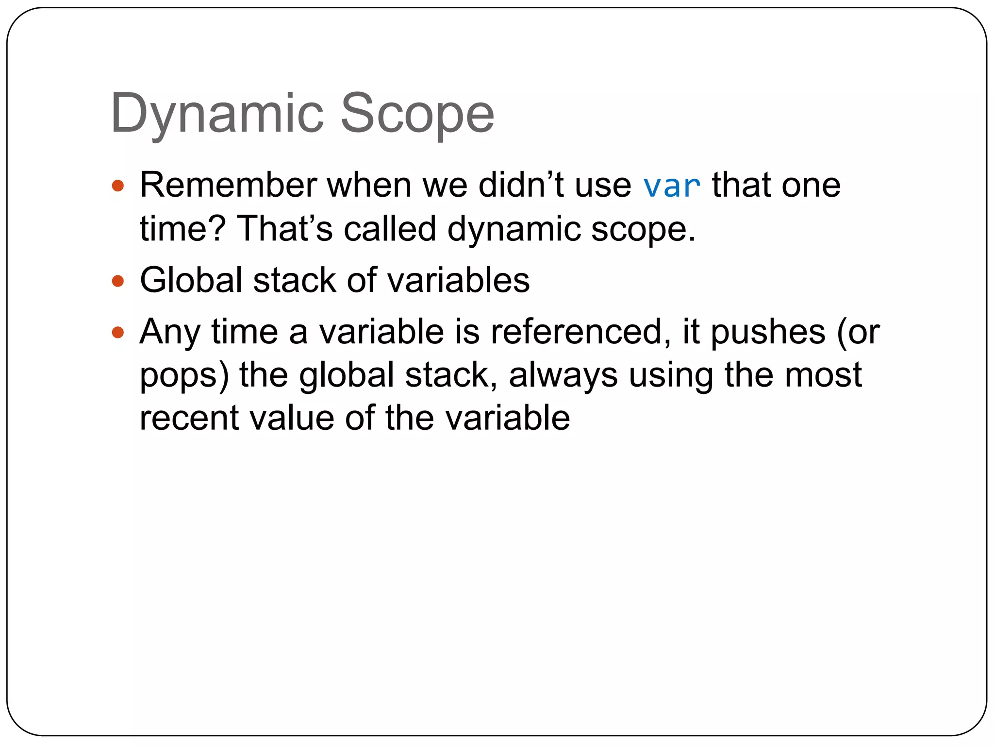 Dynamic ScopeRemember when we didn’t use varthat one time? That’s called dynamic scope.Global stack of variablesAny time a variable is referenced, it pushes (or pops) the global stack, always using the most recent value of the variable