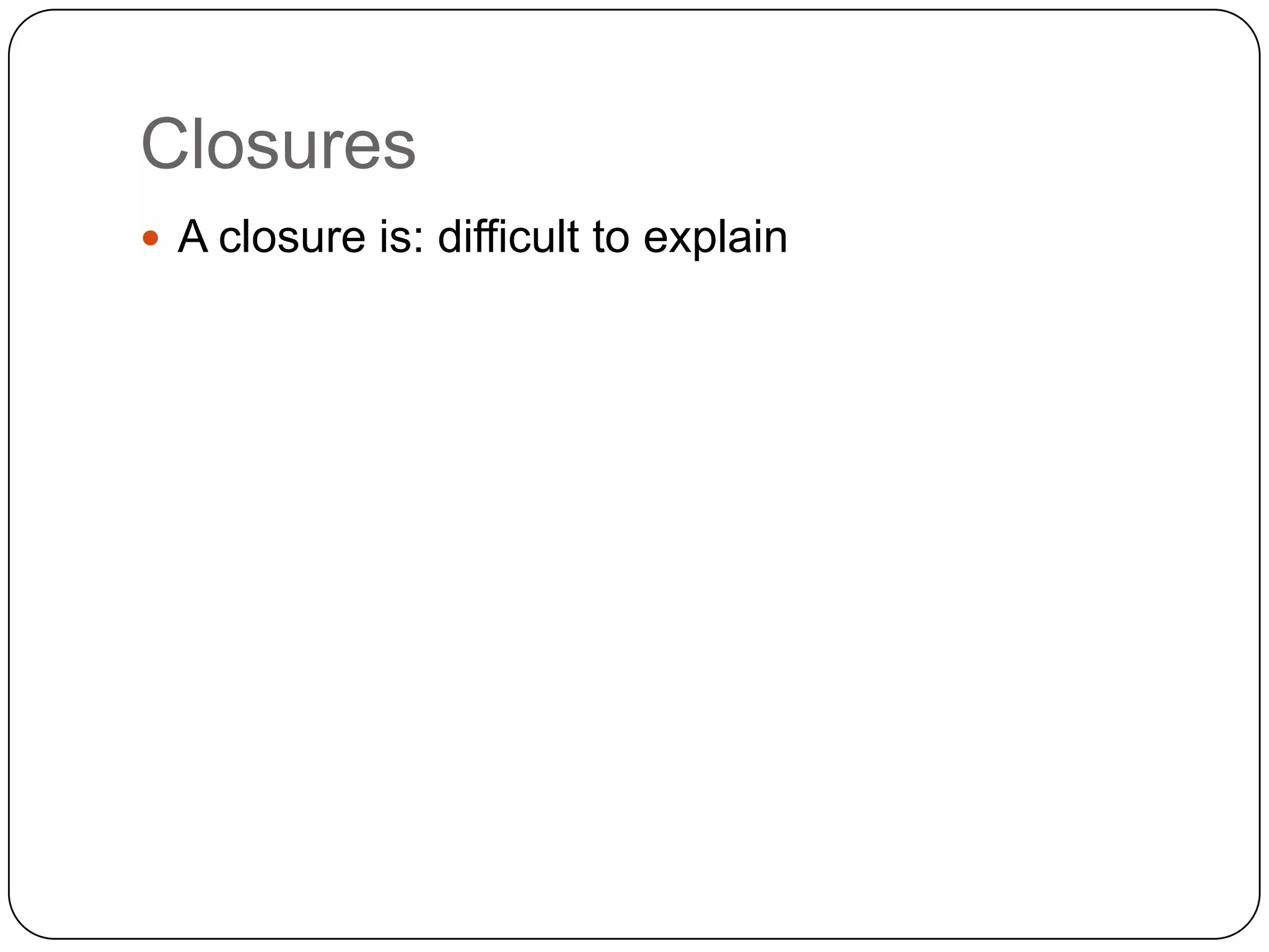 ClosuresA closure is: difficult to explain