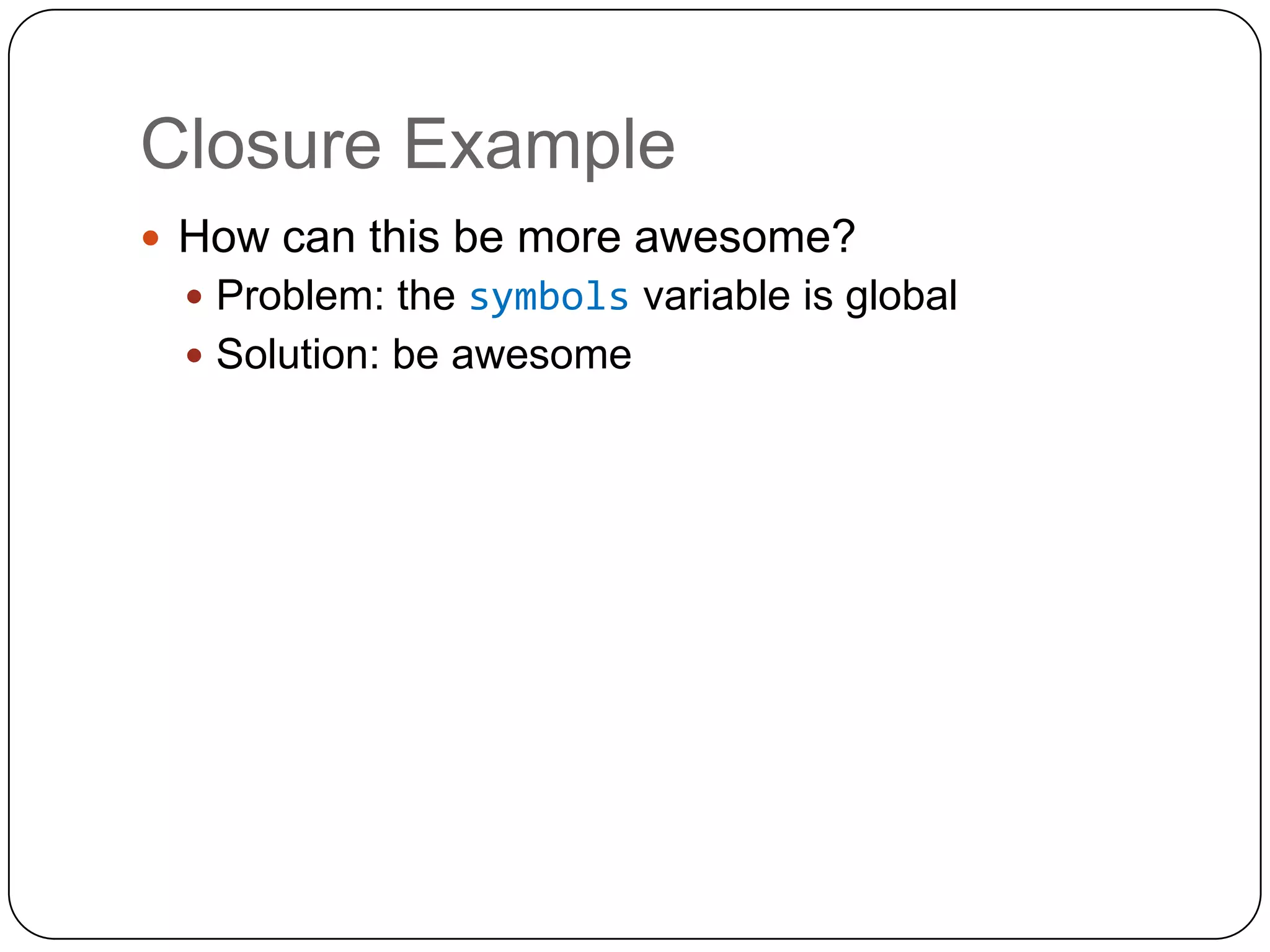 Closure ExampleHow can this be more awesome?Problem: the symbols variable is globalSolution: be awesome
