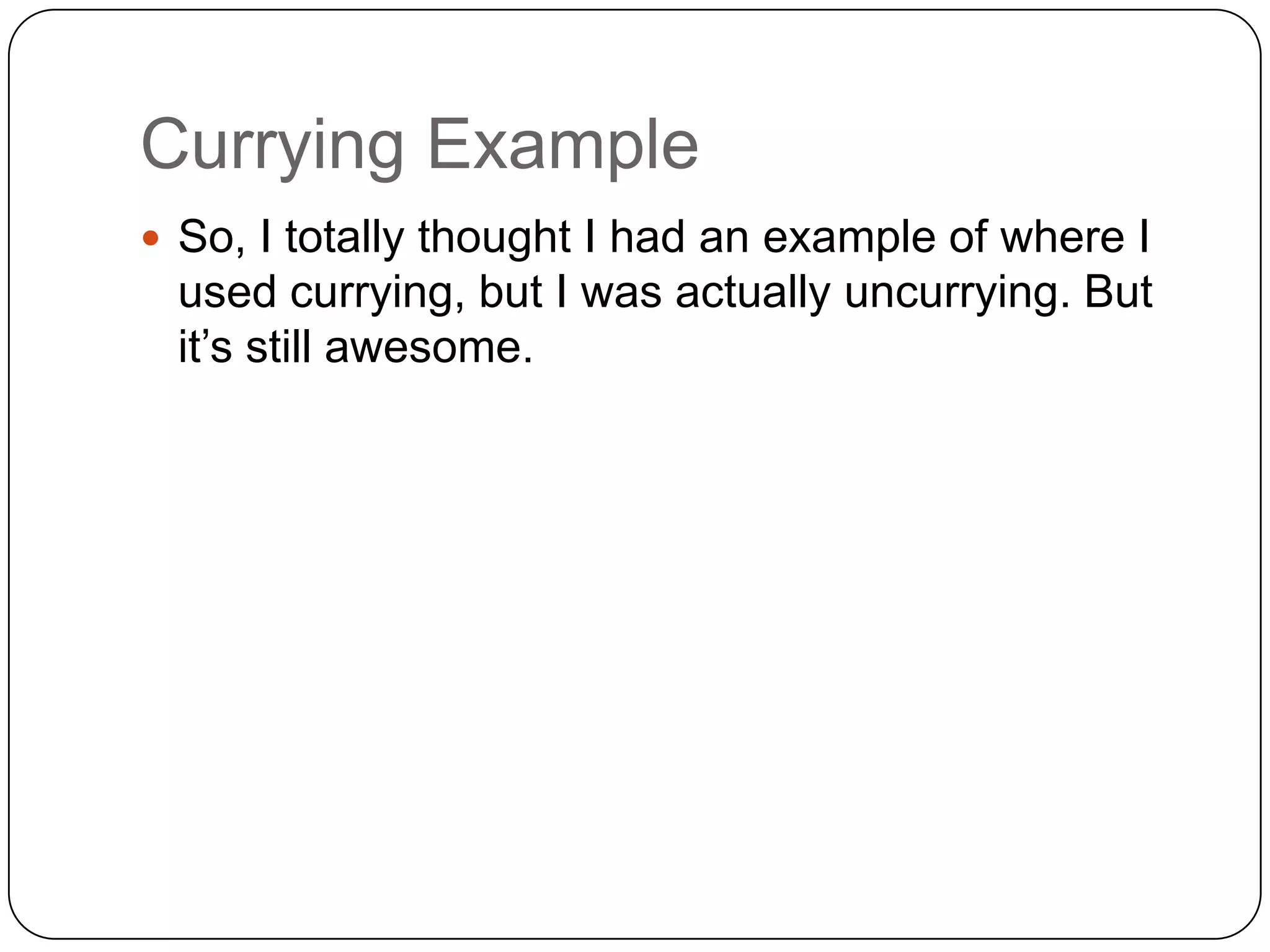 Currying ExampleSo, I totally thought I had an example of where I used currying, but I was actually uncurrying. But it’s still awesome.